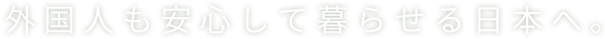 外国人も安心して暮らせる日本へ。